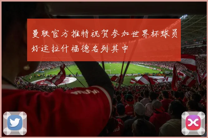曼联官方推特祝贺参加世界杯球员好运拉什福德名列其中