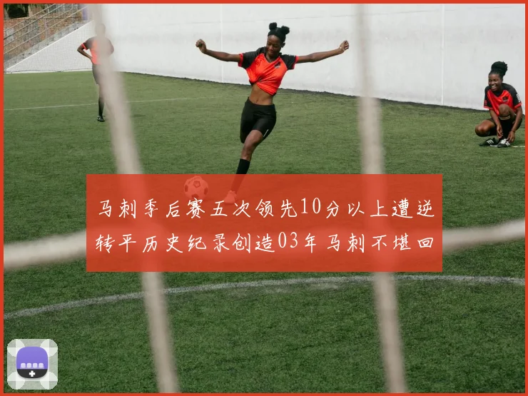 马刺季后赛五次领先10分以上遭逆转平历史纪录创造03年马刺不堪回首的尴尬