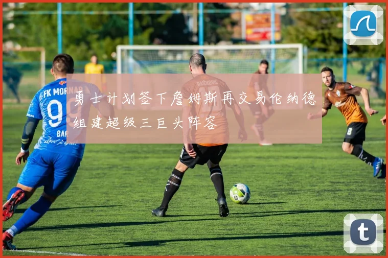勇士计划签下詹姆斯再交易伦纳德组建超级三巨头阵容
