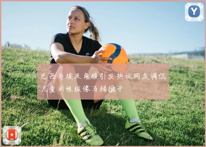 巴西与埃及角旗引发热议网友调侃儿童训练桩像马桶搋子