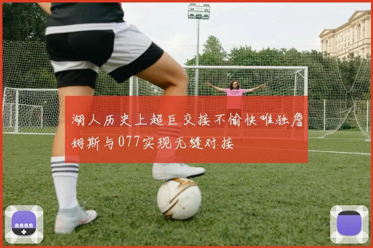 湖人历史上超巨交接不愉快唯独詹姆斯与077实现无缝对接