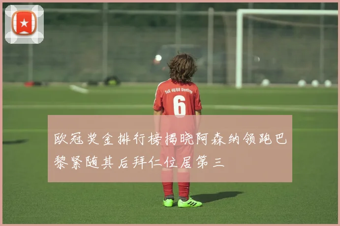 欧冠奖金排行榜揭晓阿森纳领跑巴黎紧随其后拜仁位居第三