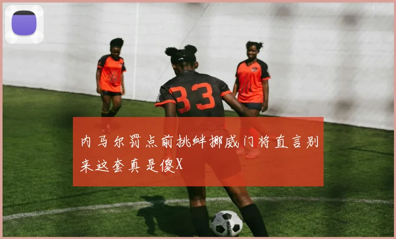 内马尔罚点前挑衅挪威门将直言别来这套真是傻X