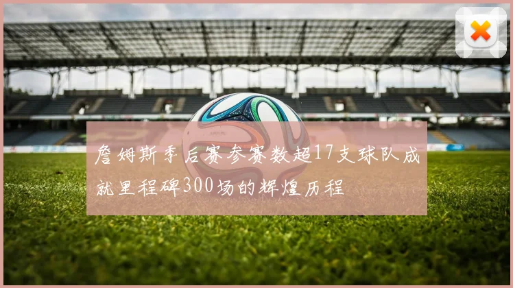 詹姆斯季后赛参赛数超17支球队成就里程碑300场的辉煌历程