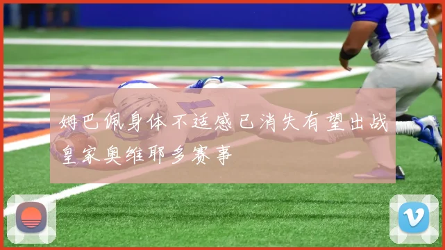 姆巴佩身体不适感已消失有望出战皇家奥维耶多赛事