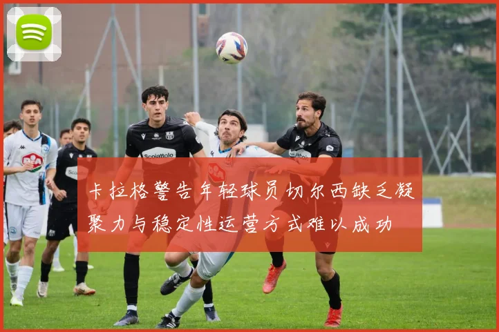 卡拉格警告年轻球员切尔西缺乏凝聚力与稳定性运营方式难以成功