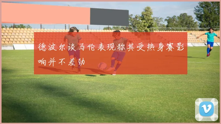 德波尔谈马伦表现称其受热身赛影响并不差劲
