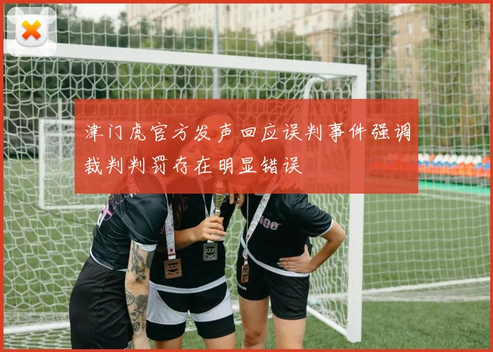 津门虎官方发声回应误判事件强调裁判判罚存在明显错误