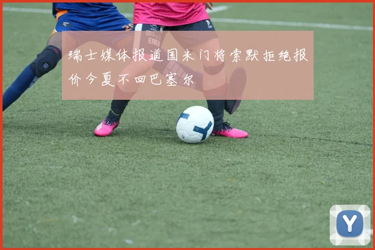 瑞士媒体报道国米门将索默拒绝报价今夏不回巴塞尔