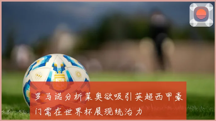 罗马诺分析莱奥欲吸引英超西甲豪门需在世界杯展现统治力