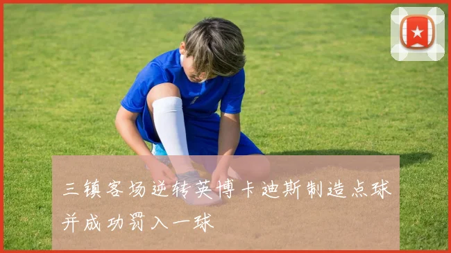 三镇客场逆转英博卡迪斯制造点球并成功罚入一球